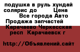 подушка в руль хундай солярис до 2015 › Цена ­ 4 000 - Все города Авто » Продажа запчастей   . Карачаево-Черкесская респ.,Карачаевск г.